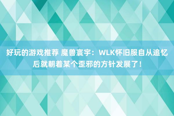 好玩的游戏推荐 魔兽寰宇：WLK怀旧服自从追忆后就朝着某个歪邪的方针发展了！