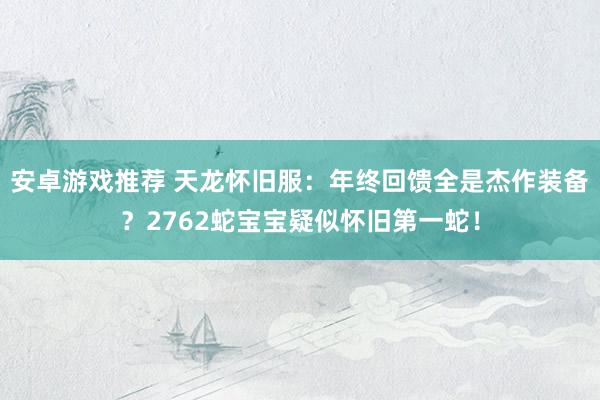 安卓游戏推荐 天龙怀旧服：年终回馈全是杰作装备？2762蛇宝宝疑似怀旧第一蛇！