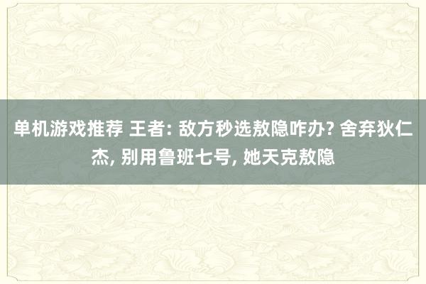 单机游戏推荐 王者: 敌方秒选敖隐咋办? 舍弃狄仁杰, 别用鲁班七号, 她天克敖隐