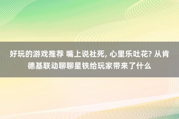 好玩的游戏推荐 嘴上说社死, 心里乐吐花? 从肯德基联动聊聊星铁给玩家带来了什么