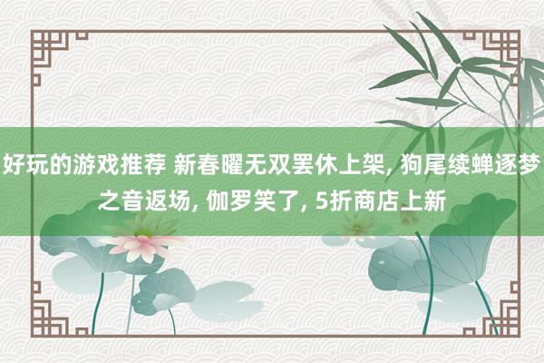 好玩的游戏推荐 新春曜无双罢休上架, 狗尾续蝉逐梦之音返场, 伽罗笑了, 5折商店上新