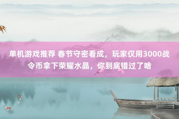 单机游戏推荐 春节守密看成，玩家仅用3000战令币拿下荣耀水晶，你到底错过了啥