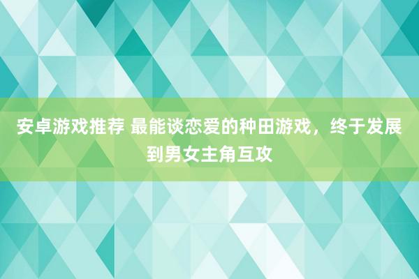 安卓游戏推荐 最能谈恋爱的种田游戏，终于发展到男女主角互攻