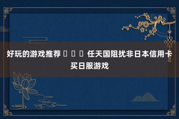 好玩的游戏推荐 ​​​任天国阻扰非日本信用卡买日服游戏