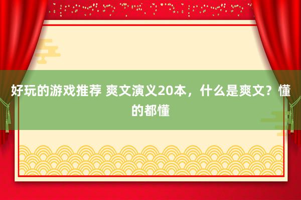 好玩的游戏推荐 爽文演义20本，什么是爽文？懂的都懂