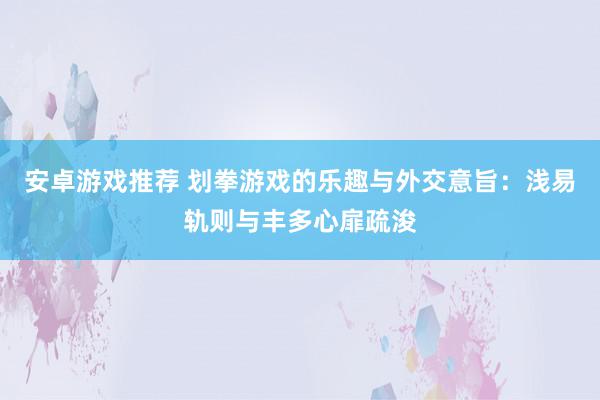 安卓游戏推荐 划拳游戏的乐趣与外交意旨：浅易轨则与丰多心扉疏浚