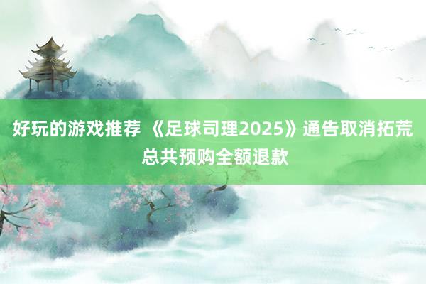 好玩的游戏推荐 《足球司理2025》通告取消拓荒 总共预购全额退款