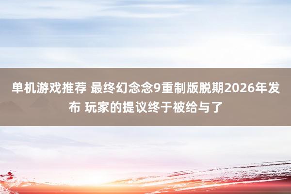 单机游戏推荐 最终幻念念9重制版脱期2026年发布 玩家的提议终于被给与了