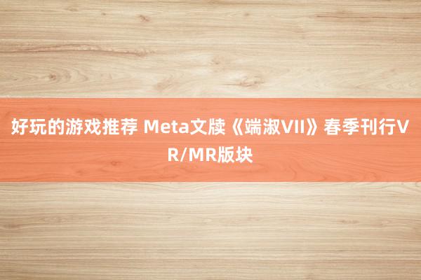 好玩的游戏推荐 Meta文牍《端淑Ⅶ》春季刊行VR/MR版块