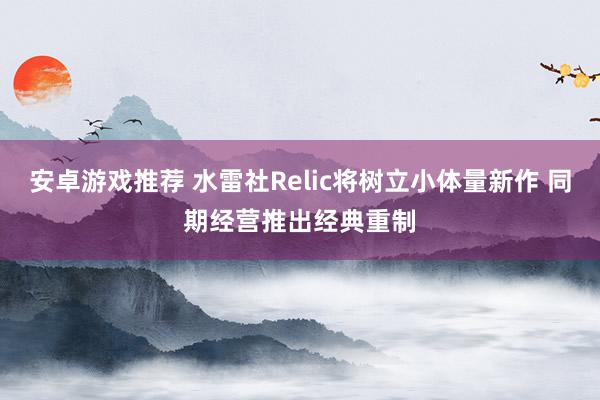 安卓游戏推荐 水雷社Relic将树立小体量新作 同期经营推出经典重制