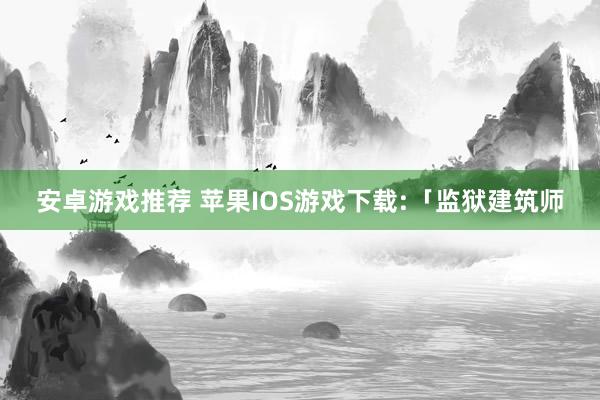 安卓游戏推荐 苹果IOS游戏下载:「监狱建筑师