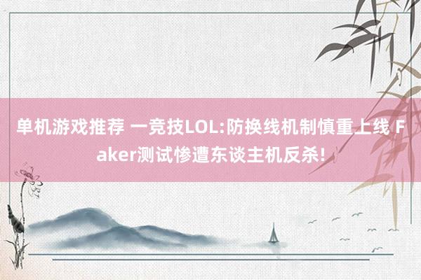 单机游戏推荐 一竞技LOL:防换线机制慎重上线 Faker测试惨遭东谈主机反杀!